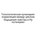 Топологическая кулинария: корреляция между циклом Ощущения чувства и Pp потенциал